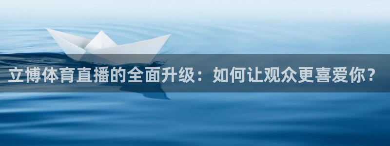 立博体育直播的全面升级：如何让观众更喜爱你？