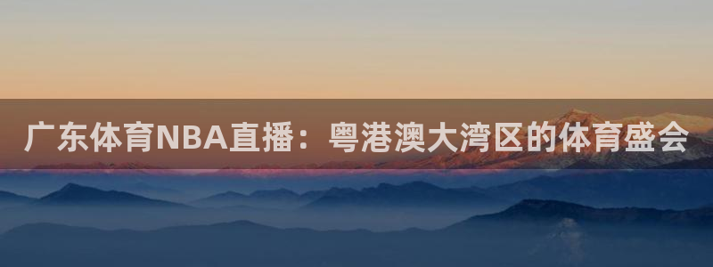 广东体育NBA直播：粤港澳大湾区的体育盛会