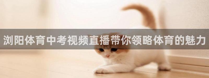 浏阳体育中考视频直播带你领略体育的魅力
